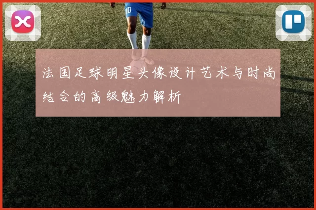 法国足球明星头像设计艺术与时尚结合的高级魅力解析