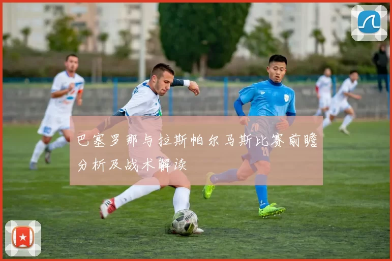 巴塞罗那与拉斯帕尔马斯比赛前瞻分析及战术解读
