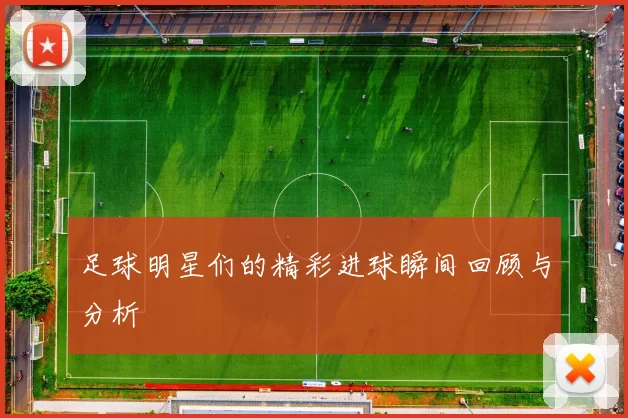 足球明星们的精彩进球瞬间回顾与分析