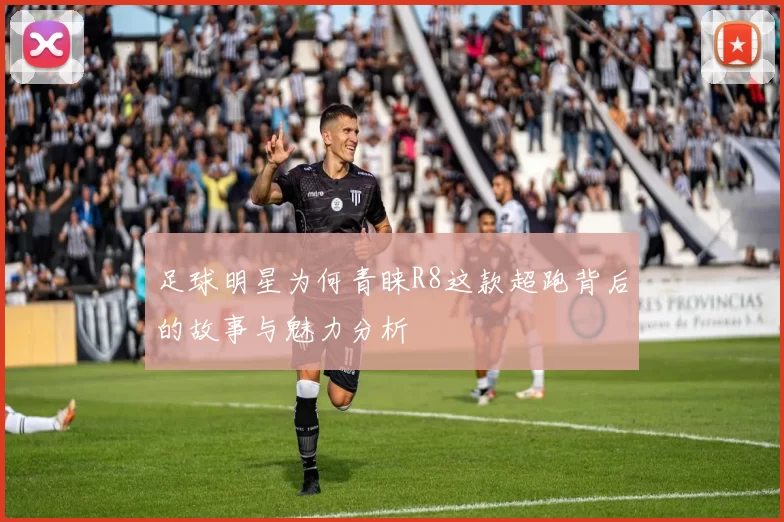 足球明星为何青睐R8这款超跑背后的故事与魅力分析