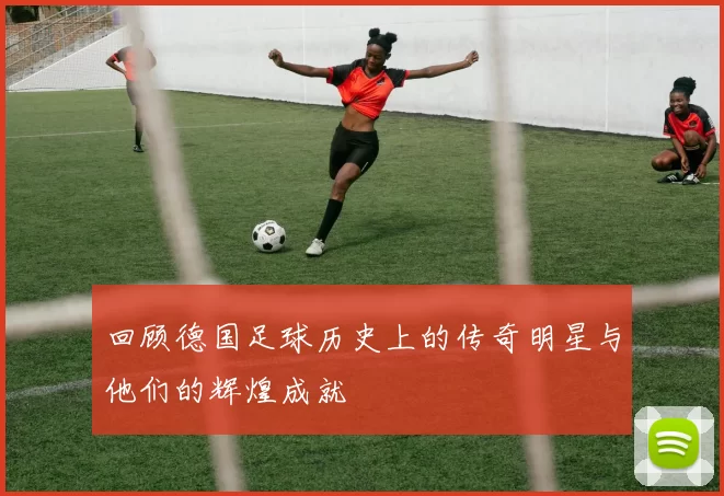 回顾德国足球历史上的传奇明星与他们的辉煌成就