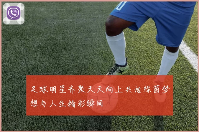 足球明星齐聚天天向上共话绿茵梦想与人生精彩瞬间