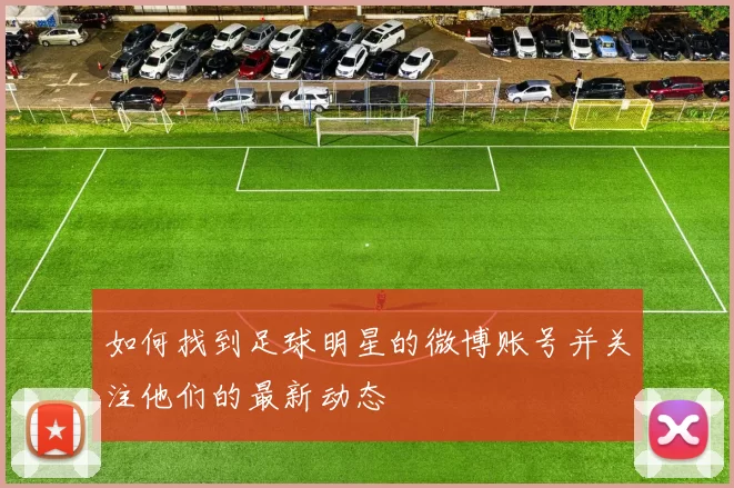如何找到足球明星的微博账号并关注他们的最新动态