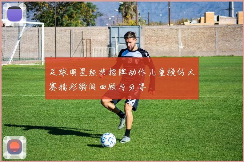足球明星经典招牌动作儿童模仿大赛精彩瞬间回顾与分享