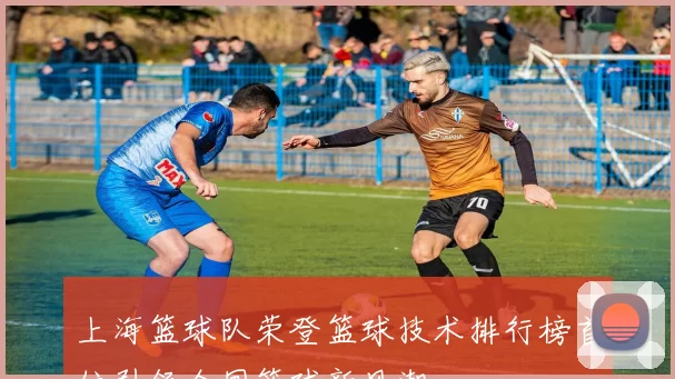 上海篮球队荣登篮球技术排行榜首位引领全国篮球新风潮