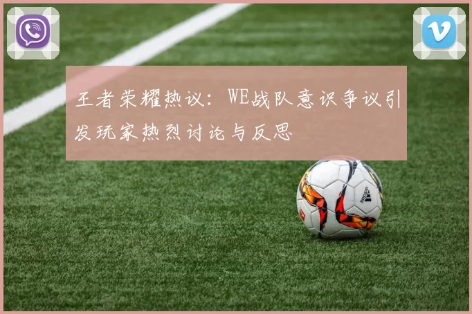 王者荣耀热议：WE战队意识争议引发玩家热烈讨论与反思
