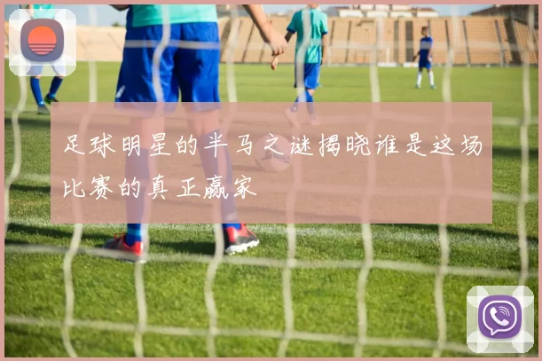 足球明星的半马之谜揭晓谁是这场比赛的真正赢家