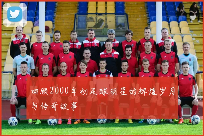 回顾2000年初足球明星的辉煌岁月与传奇故事