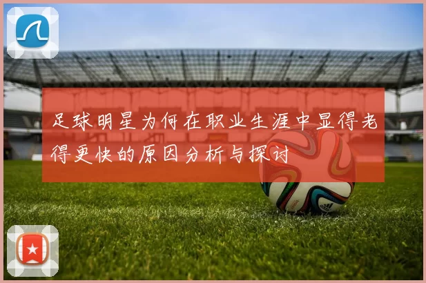 足球明星为何在职业生涯中显得老得更快的原因分析与探讨