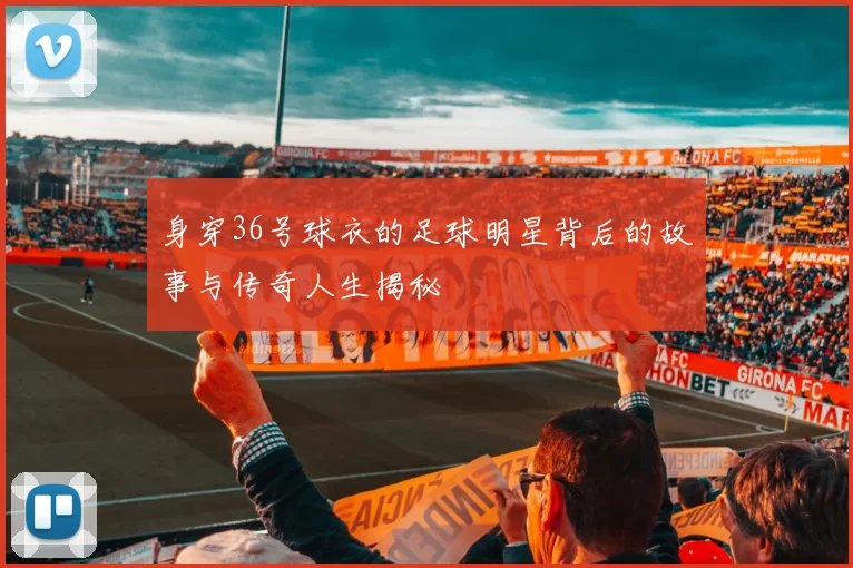 身穿36号球衣的足球明星背后的故事与传奇人生揭秘