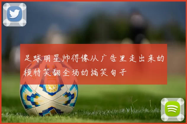 足球明星帅得像从广告里走出来的模特笑翻全场的搞笑句子