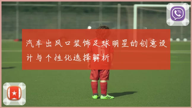 汽车出风口装饰足球明星的创意设计与个性化选择解析