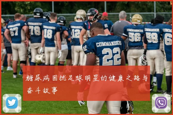 糖尿病困扰足球明星的健康之路与奋斗故事