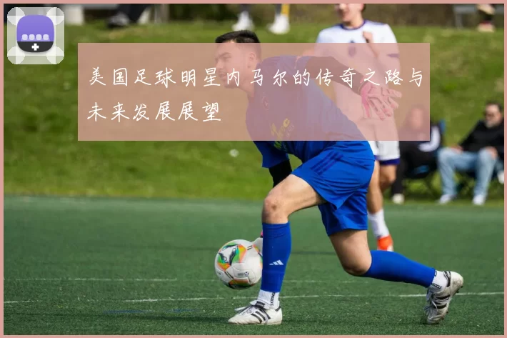 美国足球明星内马尔的传奇之路与未来发展展望