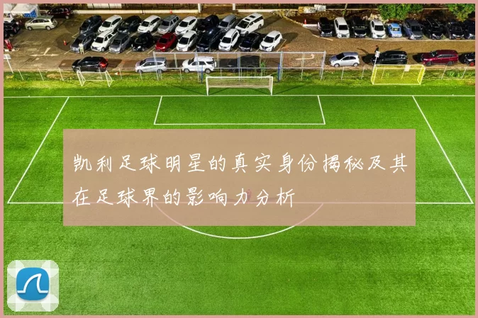 凯利足球明星的真实身份揭秘及其在足球界的影响力分析