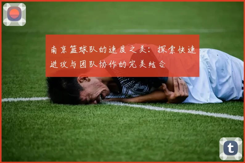 南京篮球队的速度之美：探索快速进攻与团队协作的完美结合