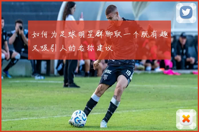 如何为足球明星群聊取一个既有趣又吸引人的名称建议