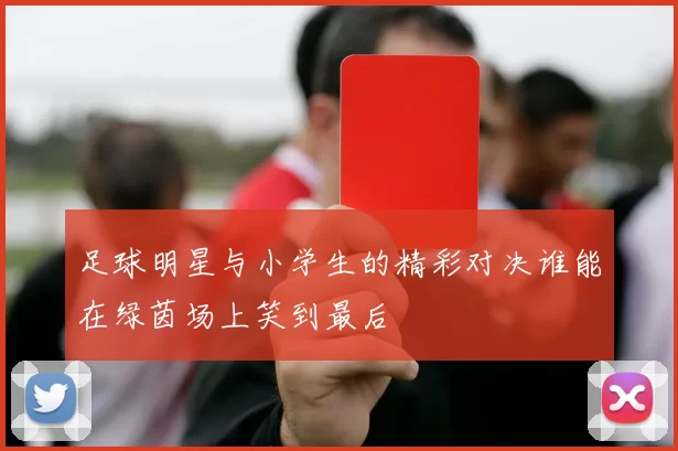 足球明星与小学生的精彩对决谁能在绿茵场上笑到最后