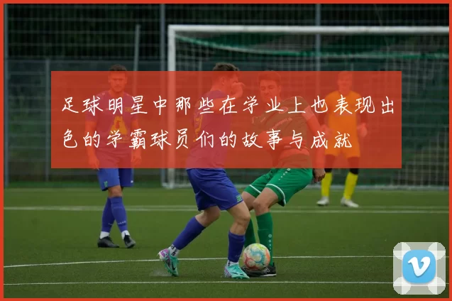 足球明星中那些在学业上也表现出色的学霸球员们的故事与成就