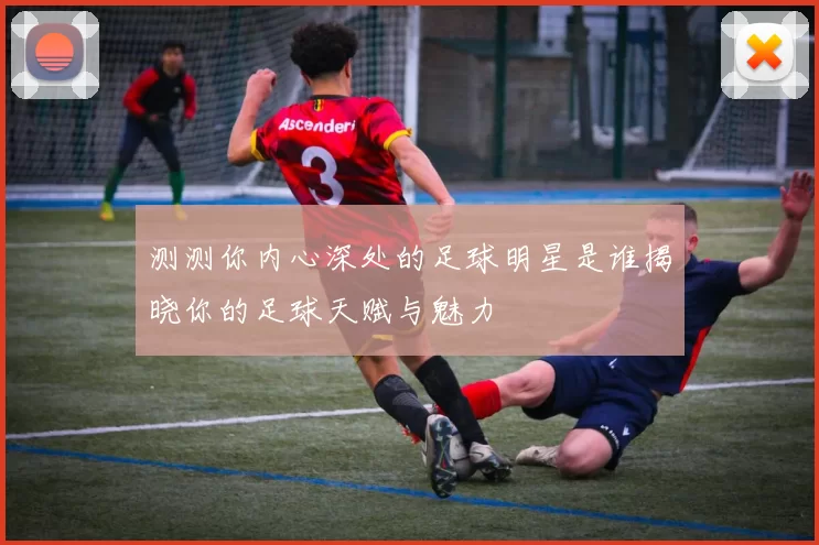 测测你内心深处的足球明星是谁揭晓你的足球天赋与魅力