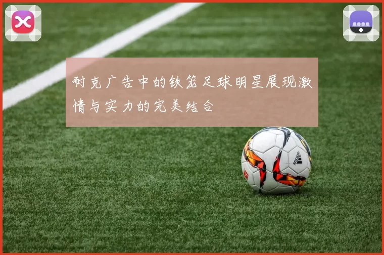 耐克广告中的铁笼足球明星展现激情与实力的完美结合