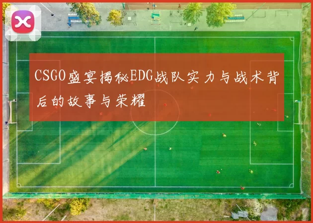 CSGO盛宴揭秘EDG战队实力与战术背后的故事与荣耀