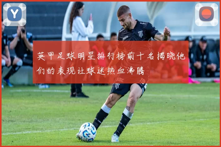 英甲足球明星排行榜前十名揭晓他们的表现让球迷热血沸腾