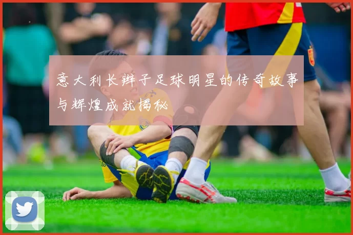 意大利长辫子足球明星的传奇故事与辉煌成就揭秘