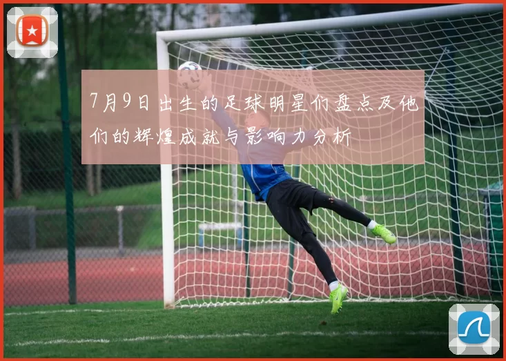 7月9日出生的足球明星们盘点及他们的辉煌成就与影响力分析