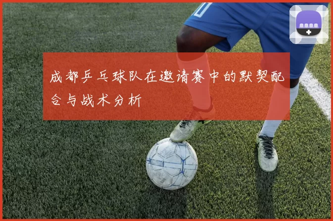 成都乒乓球队在邀请赛中的默契配合与战术分析