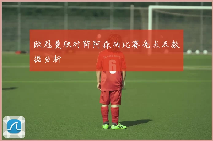 欧冠曼联对阵阿森纳比赛亮点及数据分析