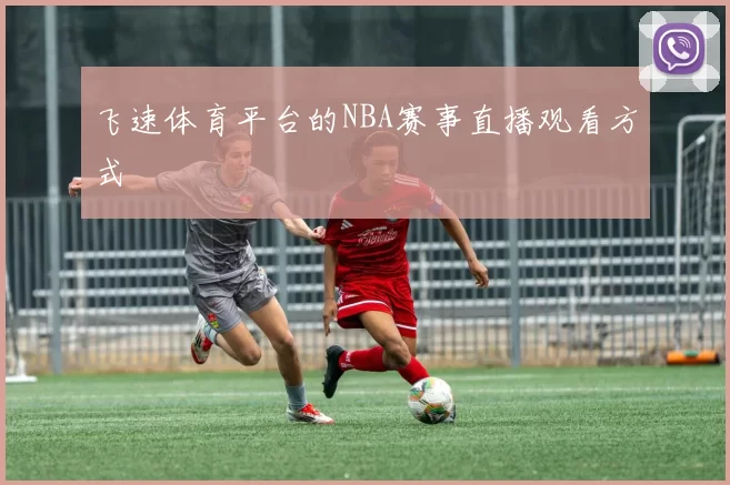 飞速体育平台的NBA赛事直播观看方式