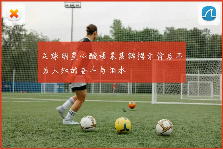 足球明星心酸语录集锦揭示背后不为人知的奋斗与泪水