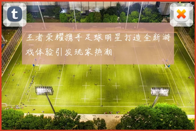 王者荣耀携手足球明星打造全新游戏体验引发玩家热潮