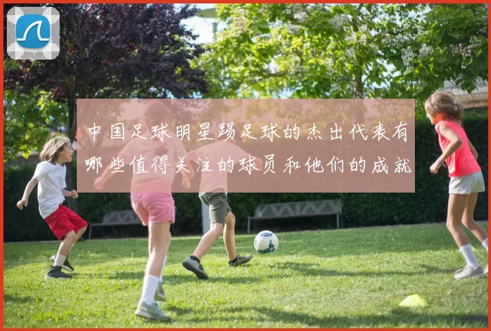 中国足球明星踢足球的杰出代表有哪些值得关注的球员和他们的成就