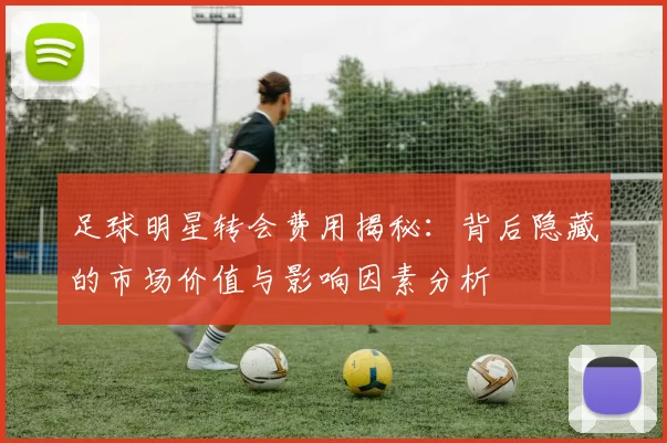足球明星转会费用揭秘：背后隐藏的市场价值与影响因素分析