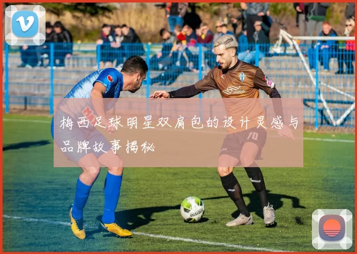 梅西足球明星双肩包的设计灵感与品牌故事揭秘