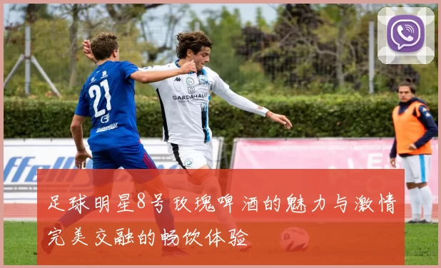 足球明星8号玫瑰啤酒的魅力与激情完美交融的畅饮体验