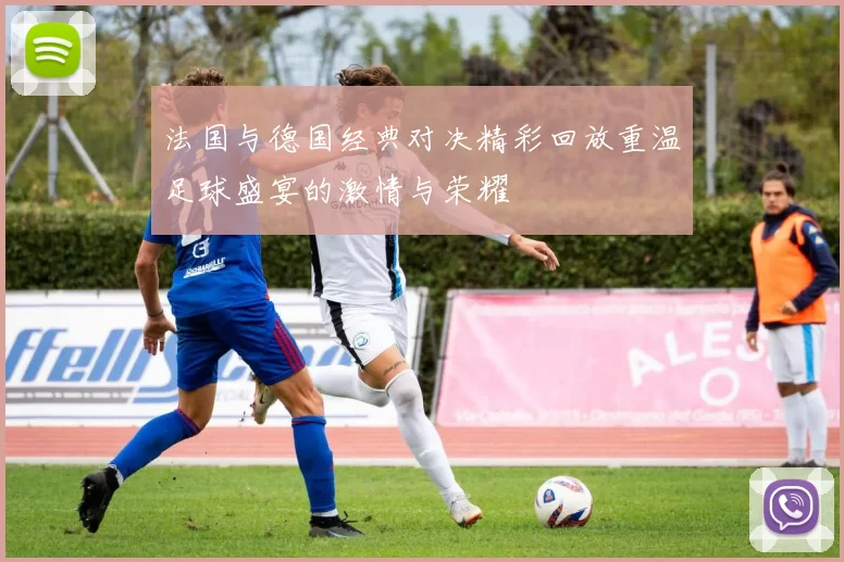 法国与德国经典对决精彩回放重温足球盛宴的激情与荣耀