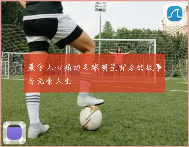 最令人心痛的足球明星背后的故事与无奈人生