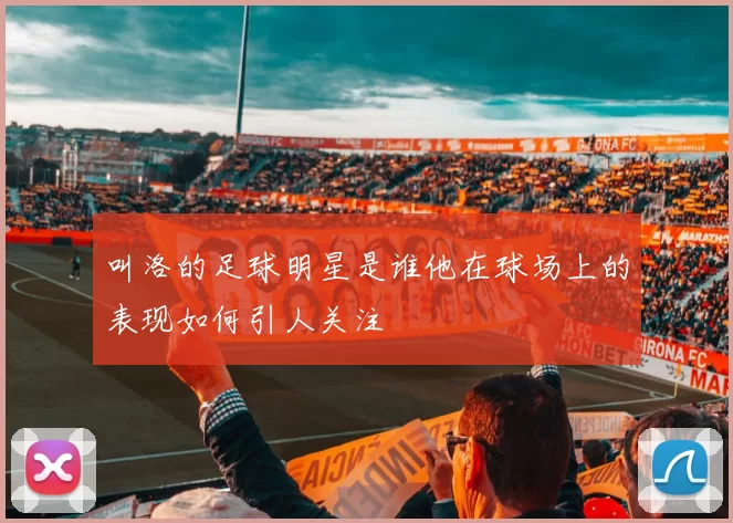 叫洛的足球明星是谁他在球场上的表现如何引人关注