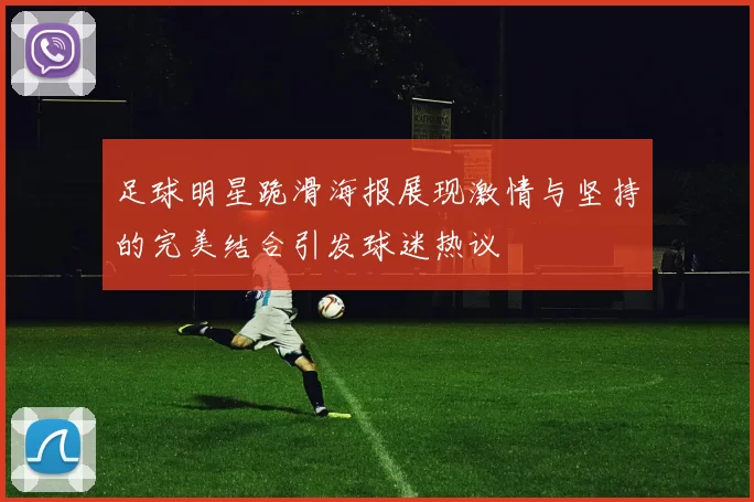 足球明星跪滑海报展现激情与坚持的完美结合引发球迷热议