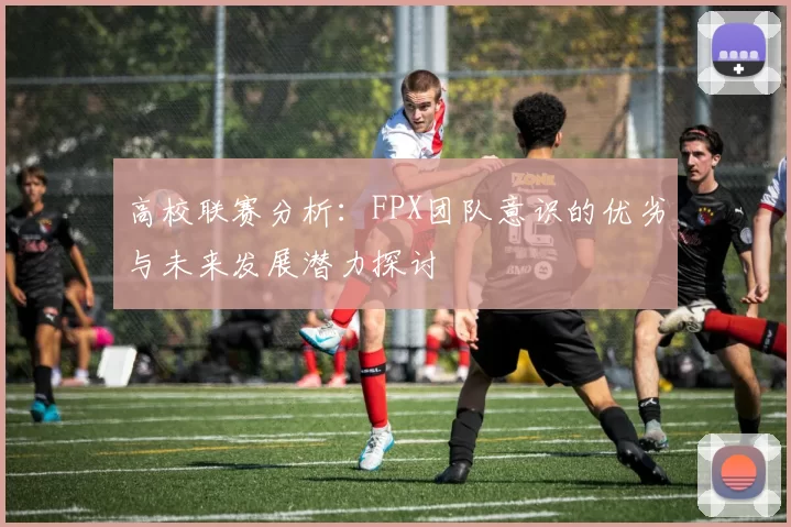 高校联赛分析：FPX团队意识的优劣与未来发展潜力探讨