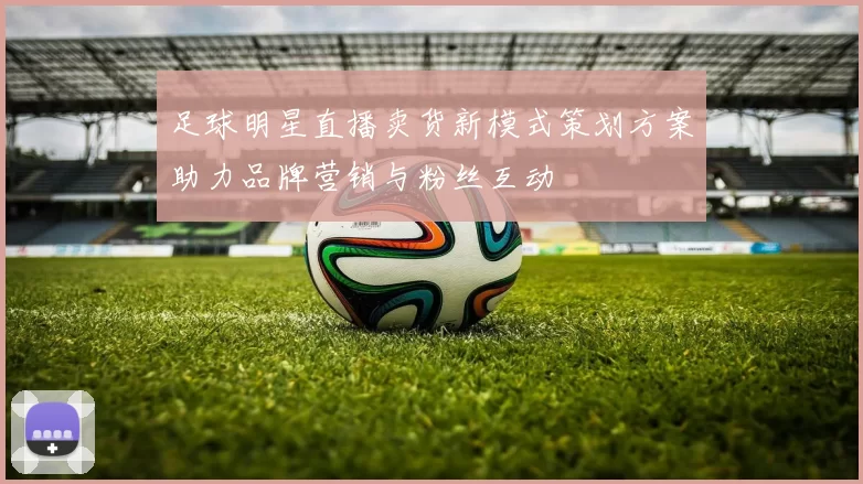 足球明星直播卖货新模式策划方案助力品牌营销与粉丝互动