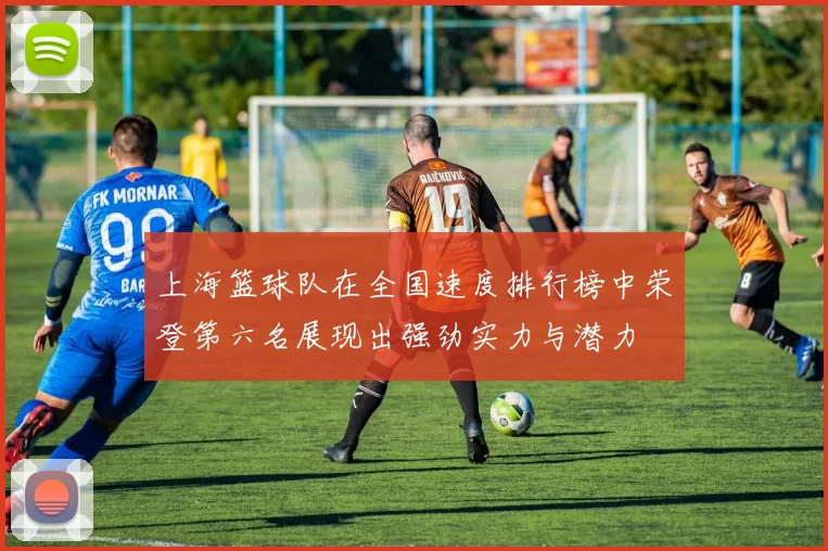 上海篮球队在全国速度排行榜中荣登第六名展现出强劲实力与潜力