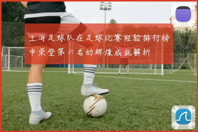 上海足球队在足球比赛经验排行榜中荣登第六名的辉煌成就解析