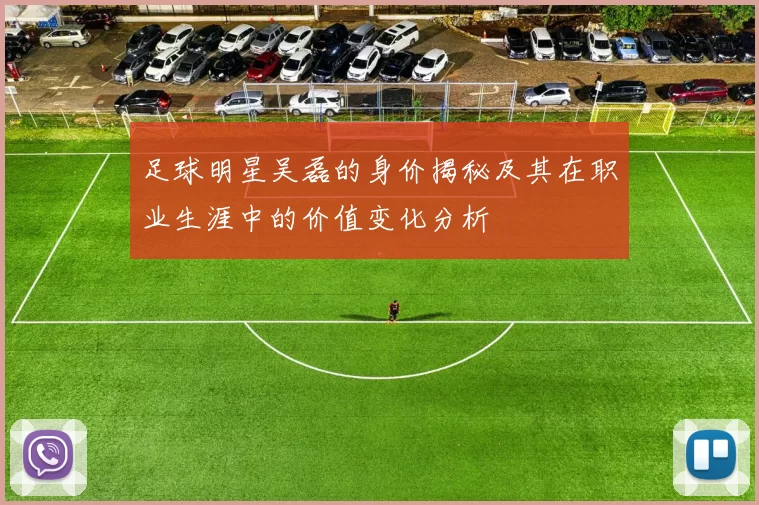 足球明星吴磊的身价揭秘及其在职业生涯中的价值变化分析