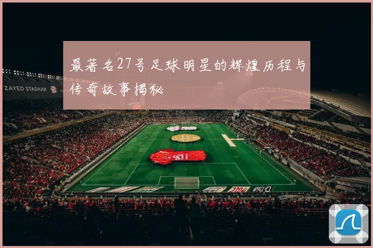 最著名27号足球明星的辉煌历程与传奇故事揭秘