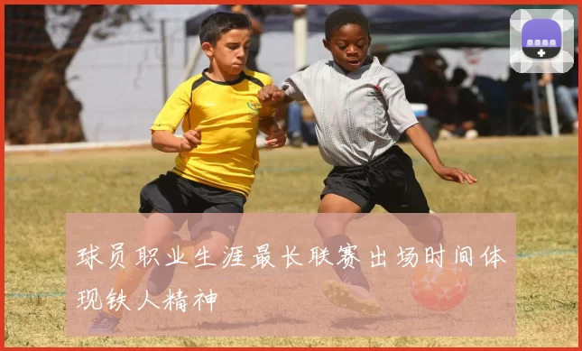 球员职业生涯最长联赛出场时间体现铁人精神