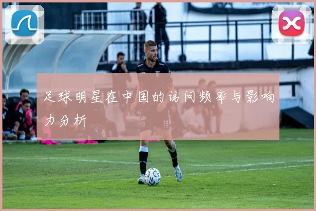 足球明星在中国的访问频率与影响力分析